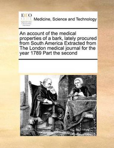 Cover image for An Account of the Medical Properties of a Bark, Lately Procured from South America Extracted from the London Medical Journal for the Year 1789 Part the Second