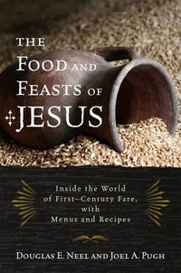 Cover image for The Food and Feasts of Jesus: Inside the World of First Century Fare, with Menus and Recipes