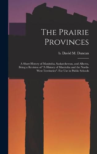 The Prairie Provinces; a Short History of Manitoba, Saskatchewan, and Alberta, Being a Revision of A History of Manitoba and the North-West Territories. For Use in Public Schools