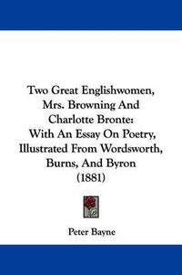 Cover image for Two Great Englishwomen, Mrs. Browning and Charlotte Bronte: With an Essay on Poetry, Illustrated from Wordsworth, Burns, and Byron (1881)