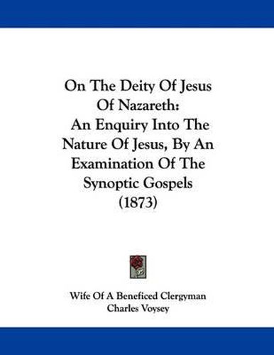 On the Deity of Jesus of Nazareth: An Enquiry Into the Nature of Jesus, by an Examination of the Synoptic Gospels (1873)