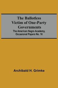 Cover image for The Ballotless Victim Of One-Party Governments; The American Negro Academy, Occasional Papers No. 16