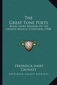 Cover image for The Great Tone Poets: Being Short Memoirs of the Greater Musical Composers (1908)