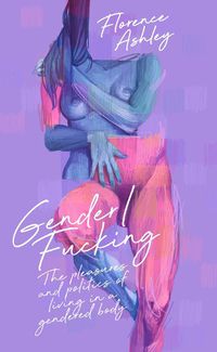 Cover image for Gender/Fucking: The Pleasures and Politics of Living in a Gendered Body