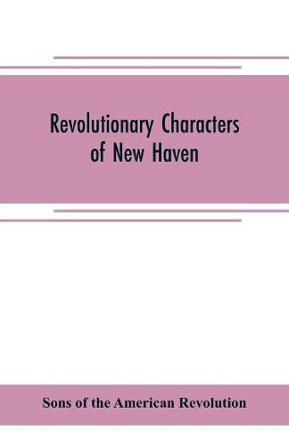 Revolutionary characters of New Haven: the subject of addresses and papers delivered before the General David Humphreys branch, no. 1, Connecticut society, Sons of the American revolution