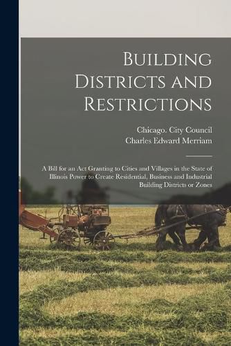 Building Districts and Restrictions: a Bill for an Act Granting to Cities and Villages in the State of Illinois Power to Create Residential, Business and Industrial Building Districts or Zones