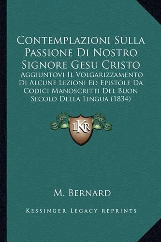 Contemplazioni Sulla Passione Di Nostro Signore Gesu Cristo: Aggiuntovi Il Volgarizzamento Di Alcune Lezioni Ed Epistole Da Codici Manoscritti del Buon Secolo Della Lingua (1834)