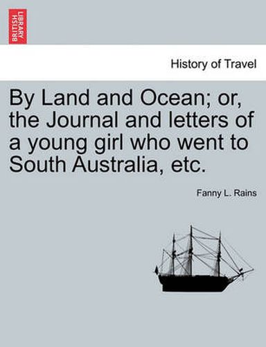 Cover image for By Land and Ocean; Or, the Journal and Letters of a Young Girl Who Went to South Australia, Etc.