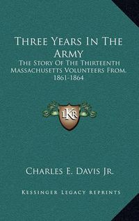 Cover image for Three Years in the Army: The Story of the Thirteenth Massachusetts Volunteers From, 1861-1864