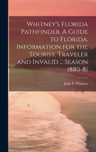 Cover image for Whitney's Florida Pathfinder. A Guide to Florida. Information for the Tourist, Traveler and Invalid ... Season 1880-81