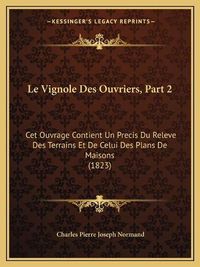 Cover image for Le Vignole Des Ouvriers, Part 2: CET Ouvrage Contient Un Precis Du Releve Des Terrains Et de Celui Des Plans de Maisons (1823)