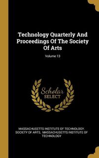 Cover image for Technology Quarterly And Proceedings Of The Society Of Arts; Volume 13