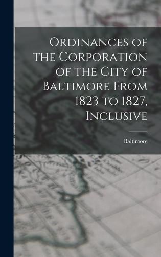 Cover image for Ordinances of the Corporation of the City of Baltimore From 1823 to 1827, Inclusive