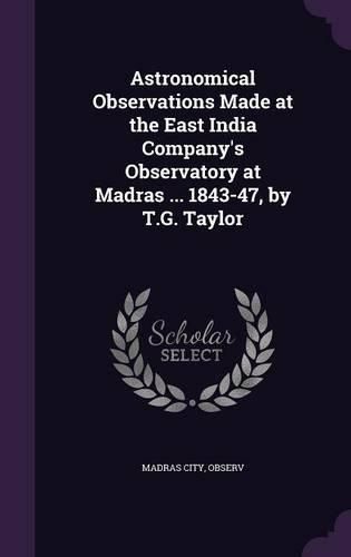 Astronomical Observations Made at the East India Company's Observatory at Madras ... 1843-47, by T.G. Taylor