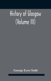 Cover image for History Of Glasgow (Volume Iii); From The Revolution To The Passing Of The Reform Acts 1832-33