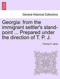 Cover image for Georgia: From the Immigrant Settler's Stand-Point ... Prepared Under the Direction of T. P. J.