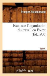 Cover image for Essai Sur l'Organisation Du Travail En Poitou. Tome 1 (Ed.1900)