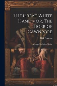 Cover image for The Great White Hand = or, The Tiger of Cawnpore; a Story of the Indian Mutiny