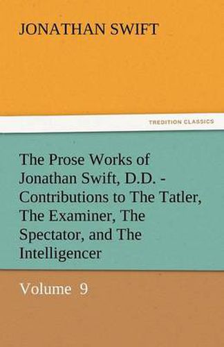 Cover image for The Prose Works of Jonathan Swift, D.D. - Contributions to the Tatler, the Examiner, the Spectator, and the Intelligencer