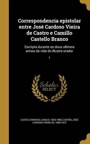Cover image for Correspondencia Epistolar Entre Jose Cardoso Vieira de Castro E Camillo Castello Branco: Escripta Durante OS Dous Ultimos Annos Da Vida Do Illustre Orador; 1