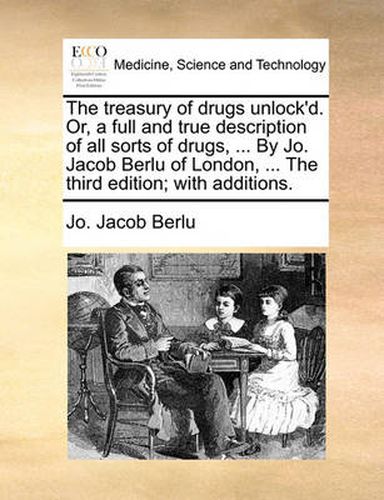 Cover image for The Treasury of Drugs Unlock'd. Or, a Full and True Description of All Sorts of Drugs, ... by Jo. Jacob Berlu of London, ... the Third Edition; With Additions.