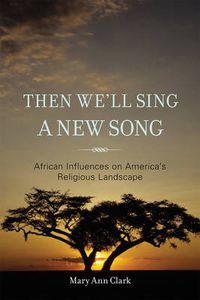 Cover image for Then We'll Sing a New Song: African Influences on America's Religious Landscape