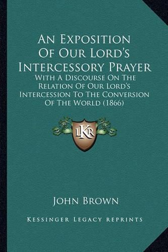 Cover image for An Exposition of Our Lord's Intercessory Prayer: With a Discourse on the Relation of Our Lord's Intercession to the Conversion of the World (1866)