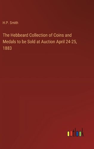 The Hebbeard Collection of Coins and Medals to be Sold at Auction April 24-25, 1883