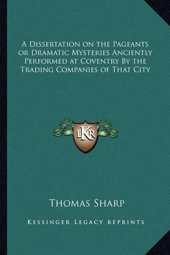 A Dissertation on the Pageants or Dramatic Mysteries Anciently Performed at Coventry by the Trading Companies of That City