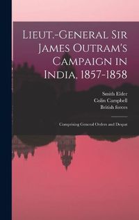 Cover image for Lieut.-General Sir James Outram's Campaign in India, 1857-1858; Comprising General Orders and Despat