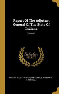 Cover image for Report Of The Adjutant General Of The State Of Indiana; Volume 7