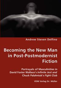 Cover image for Becoming the New Man in Post-Postmodernist Fiction - Portrayals of Masculinities in David Foster Wallace's Infinite Jest and Chuck Palahniuk's Fight Club