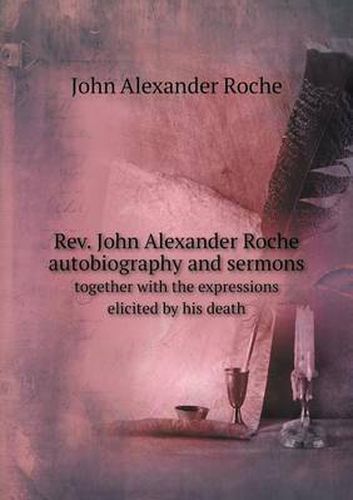 Cover image for Rev. John Alexander Roche autobiography and sermons together with the expressions elicited by his death