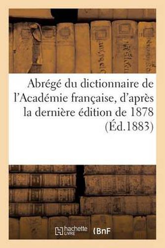 Abrege Du Dictionnaire de l'Academie Francaise, d'Apres La Derniere Edition de 1878: : Ancien Vocabulaire Nodier, Entierement Refondu, Et Suivi d'Un Appendice...