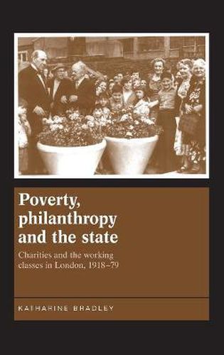 Poverty, Philanthropy and the State: Charities and the Working Classes in London, 1918-79