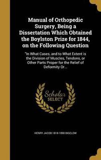 Cover image for Manual of Orthopedic Surgery, Being a Dissertation Which Obtained the Boylston Prize for 1844, on the Following Question: In What Cases, and to What Extent Is the Division of Muscles, Tendons, or Other Parts Proper for the Relief of Deformity Or...