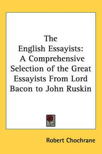 Cover image for The English Essayists: A Comprehensive Selection of the Great Essayists From Lord Bacon to John Ruskin