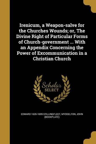 Cover image for Irenicum, a Weapon-Salve for the Churches Wounds; Or, the Divine Right of Particular Forms of Church-Government ... with an Appendix Concerning the Power of Excommunication in a Christian Church