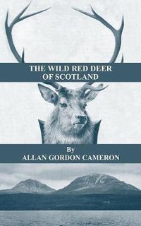 Cover image for The Wild Red Deer Of Scotland - Notes from an Island Forest on Deer, Deer Stalking, and Deer Forests in the Scottish Highlands