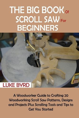 Cover image for The Big Book of Scroll Saw for Beginners: A Woodworker Guide to Crafting 20 Woodworking Scroll Saw Patterns, Designs and Projects Plus Scrolling Tools and Tips to Get You Started