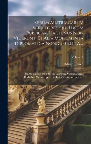 Cover image for Rerum Austriacarum Scriptores, Qui Lucem Publicam Hactenus Non Viderunt, Et Alia Monumenta Diplomatica Nondum Edita ...