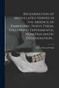 Cover image for Regeneration of Medullated Nerves in the Absence of Embryonic Nerve Fibers, Following Experimental Non-traumatic Degeneration ..