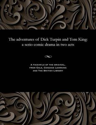 Cover image for The adventures of Dick Turpin and Tom King: a serio comic drama in two acts