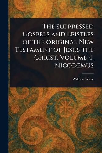 Cover image for The Suppressed Gospels and Epistles of the Original New Testament of Jesus the Christ, Volume 4, Nicodemus