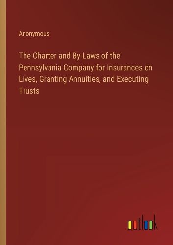 Cover image for The Charter and By-Laws of the Pennsylvania Company for Insurances on Lives, Granting Annuities, and Executing Trusts