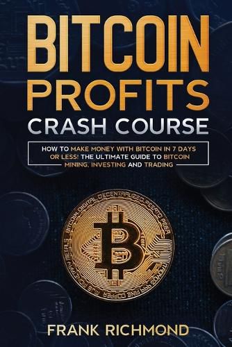 Cover image for Bitcoin Profits Crash Course: Learn How to Make Money With Bitcoin in 7 Days or Less! The Ultimate Guide to Bitcoin Mining, Investing and Trading