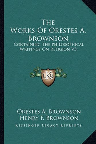 The Works of Orestes A. Brownson: Containing the Philosophical Writings on Religion V3