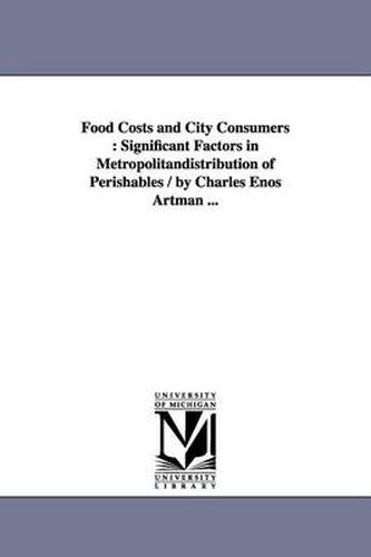 Cover image for Food Costs and City Consumers: Significant Factors in Metropolitandistribution of Perishables / by Charles Enos Artman ...