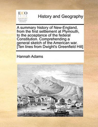 A Summary History of New-England, from the First Settlement at Plymouth, to the Acceptance of the Federal Constitution. Comprehending a General Sketch of the American War. [Ten Lines from Dwight's Greenfield Hill]