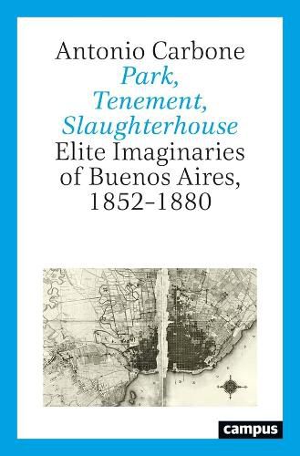 Cover image for Park, Tenement, Slaughterhouse: Elite Imaginaries of Buenos Aires, 1852-1880